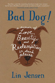 Title: Bad Dog!: A Memoir of Love, Beauty, and Redemption in Dark Places, Author: Lin Jensen