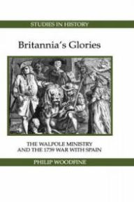 Title: Britannia's Glories: The Walpole Ministry and the 1739 War with Spain, Author: Philip Woodfine