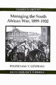 Title: Managing the South African War, 1899-1902: Politicians v Generals, Author: Keith Terrance Surridge