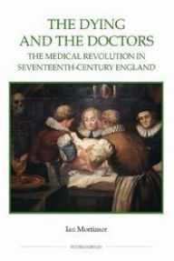 Title: The Dying and the Doctors: The Medical Revolution in Seventeenth-Century England, Author: Ian Mortimer