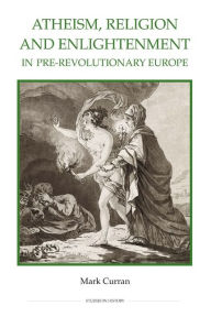 Title: Atheism, Religion and Enlightenment in pre-Revolutionary Europe, Author: Mark Curran