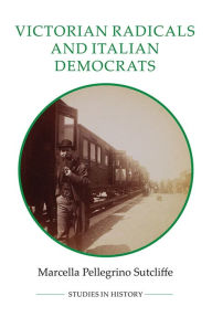 Title: Victorian Radicals and Italian Democrats, Author: Marcella Pellegrino Sutcliffe