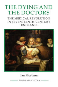 Title: The Dying and the Doctors: The Medical Revolution in Seventeenth-Century England, Author: Ian Mortimer