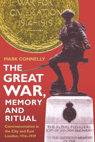 Title: The Great War, Memory and Ritual: Commemoration in the City and East London, 1916-1939, Author: Mark Connelly