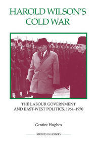 Title: Harold Wilson's Cold War: The Labour Government and East-West Politics, 1964-1970, Author: Geraint Hughes
