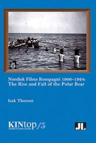 Title: Nordisk Films Kompagni 1906-1924, Volume 5: The Rise and Fall of the Polar Bear, Author: Isak Thorsen