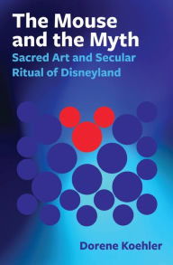 Title: The Mouse and the Myth: Sacred Art and Secular Ritual of Disneyland, Author: Dorene Koehler