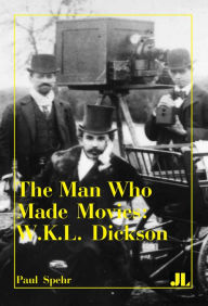 Title: The Man Who Made Movies: W.K.L. Dickson, Author: Paul Spehr