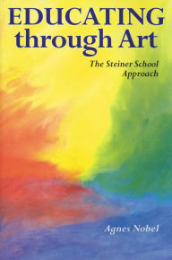 Title: Educating Through Art: Exploring the Roots of Steiner-Waldorf Education and the Role of Art, Author: Agnes Nobel