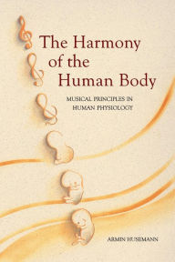 Title: The Harmony of the Human Body: Musical Principles in Human Physiology / Edition 2, Author: Armin Husemann