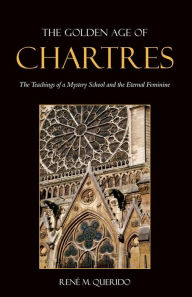 Title: The Golden Age of Chartres: The Teachings of a Mystery School and the Eternal Feminine, Author: René M. Querido