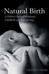 Title: Natural Birth: A Holistic Guide to Pregnancy, Childbirth and Breastfeeding, Author: Kristina Turner
