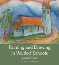 Title: Painting and Drawing in Waldorf Schools: Classes 1 to 8, Author: Thomas Wildgruber