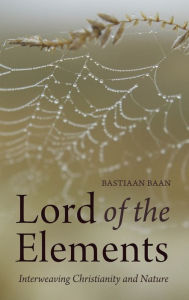 Title: Lord of the Elements: Interweaving Christianity and Nature, Author: Bastiaan Baan
