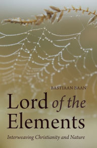 Title: Lord of the Elements: Interweaving Christianity and Nature, Author: Bastiaan Baan