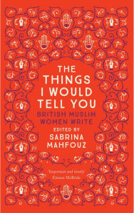 Title: The Things I Would Tell You: British Muslim Women Write, Author: Sabrina Mahfouz