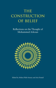 Title: The Construction of Belief: Reflections on the Thought of Mohammed Arkoun, Author: Aziz Esmail