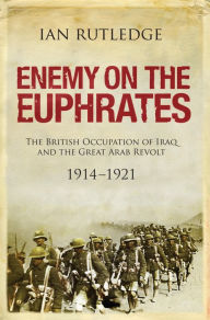 Title: Enemy on the Euphrates: The British Occupation of Iraq and the Great Arab Revolt, 1914-1921, Author: Ian Rutledge