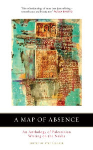 Title: A Map of Absence: An Anthology of Palestinian Writing on the Nakba, Author: Atef Alshaer