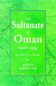 Title: The Sultanate of Oman 1918-1939: Administrative Affairs, Author: Raghid El-Solh