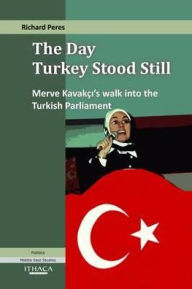 Title: The Day Turkey Stood Still: Merve Kavakci's Walk into the Turkish Parliament, Author: Richard Peres