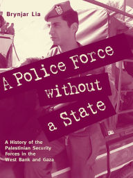 Title: A Police Force without a State: A History of the Palestinian Security Forces in the West Bank and Gaza, Author: Brynjar Lia