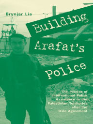 Title: Building Arafat's Police: The Politi of International Police Assistance in the Palestinian Territories After the Oslo Agreement, Author: Brynjar Lia