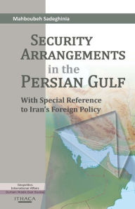 Title: Security Arrangements in the Persian Gulf: With Special Reference to Iran's Foreign Policy, Author: Mahboubeh Sadeghinia