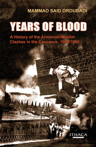 Title: Years of Blood: A History of the Armenian-Muslim Clashes in the Caucasus, 1905-1906, Author: Mammad Said Ordubadi