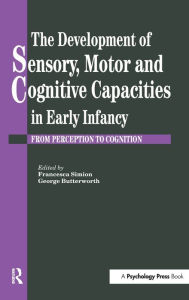 Title: The Development Of Sensory, Motor And Cognitive Capacities In Early Infancy: From Sensation To Cognition / Edition 1, Author: George Butterworth