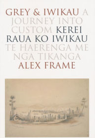 Title: Grey and Iwikau: A Journey into Custom, Author: Alex Frame PhD