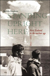 Title: Standing Upright Here: New Zealand in the Nuclear Age 1945-1990, Author: Malcolm Templeton