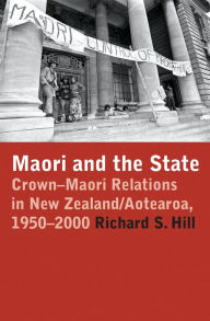 Title: Maori and the State: Crown-Maori Relations in New Zealand/Aotearoa, 1950-2000, Author: Richard S. Hill