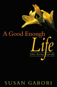 Title: A Good Enough Life: The Dying Speak, Author: Susan Gabori