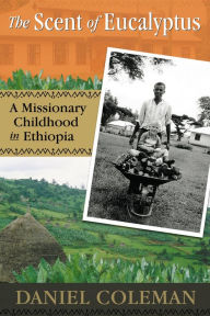 Title: The Scent of Eucalyptus: A Missionary Childhood in Ethiopia, Author: Daniel Coleman