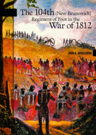 Title: The 104th (New Brunswick) Regiment of Foot in the War of 1812, Author: John R. Grodzinski
