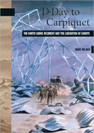 Title: D-Day to Carpiquet: The North Shore Regiment and the Liberation of Europe, Author: Marc Milner