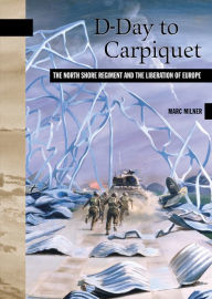 Title: D-Day to Carpiquet: The North Shore Regiment and the Liberation of Europe, Author: Marc Milner