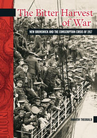 Title: The Bitter Harvest of War: New Brunswick and the Conscription Crisis of 1917, Author: Andrew Theobald