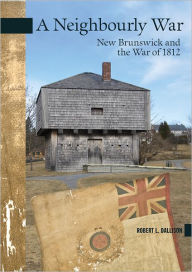 Title: Neighbourly War: New Brunswick and the War of 1812, Author: Robert L. Dallison