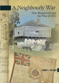 Title: A Neighbourly War: New Brunswick and the War of 1812, Author: Robert L. Dallison