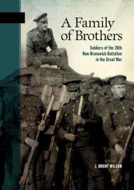 Title: A Family of Brothers: Soldiers of the 26th New Brunswick Battalion in the Great War, Author: J. Brent Wilson