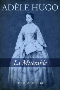 Title: Adèle Hugo: La Misérable, Author: Leslie Smith Dow