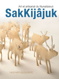 Title: SakKijâjuk: Art et artisanat du Nunatsiavut, Author: Heather Igloliorte