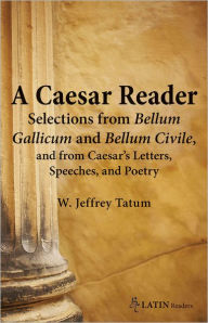 Title: A Caesar Reader: Selections from Bellum Gallicum and Bellum Civile, and from Caesar's Letters, Speeches, and Poetry, Author: W. Jeffrey Tatum