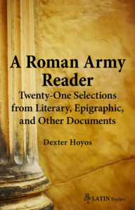 Title: A Roman Army Reader: Twenty-One Selections from Literary, Epigraphic, and Other Documents, Author: Dexter Hoyos