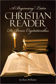 Title: A Beginning Latin Christian Reader: De Bonis Cogitationibus, Author: Rose Williams