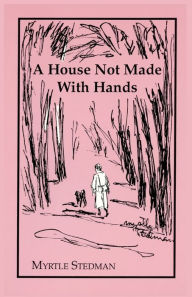 Title: House Not Made with Hands: A Biography, Author: Myrtle Stedman