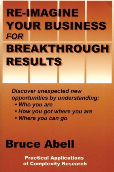 Re-Imagine Your Business for Breakthrough Results: Discover Unexpected New Opportunities by Understanding Who You Are, How You Got Where You Are, and Where You Can Go