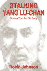 Title: Stalking Yang Lu-Chan: Finding Your Tai Chi Body, Author: Robin Johnson
